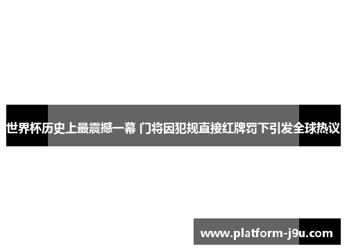 世界杯历史上最震撼一幕 门将因犯规直接红牌罚下引发全球热议