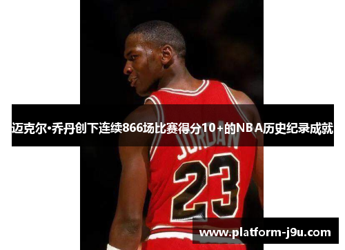 迈克尔·乔丹创下连续866场比赛得分10+的NBA历史纪录成就