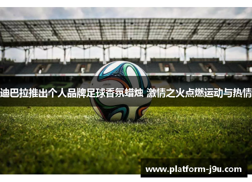 迪巴拉推出个人品牌足球香氛蜡烛 激情之火点燃运动与热情