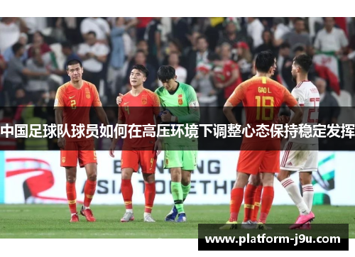 中国足球队球员如何在高压环境下调整心态保持稳定发挥