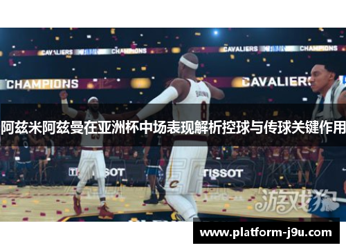 阿兹米阿兹曼在亚洲杯中场表现解析控球与传球关键作用