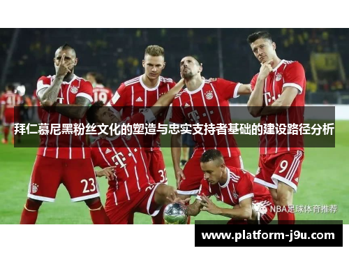 拜仁慕尼黑粉丝文化的塑造与忠实支持者基础的建设路径分析