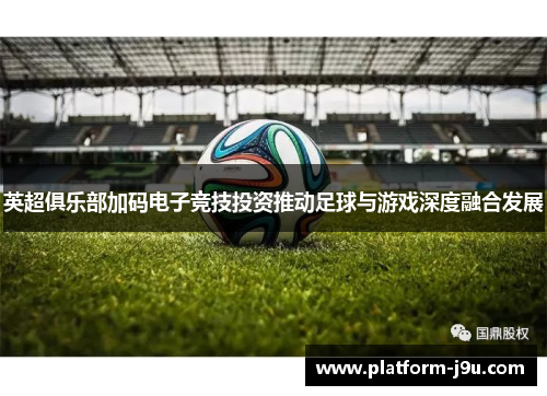 英超俱乐部加码电子竞技投资推动足球与游戏深度融合发展