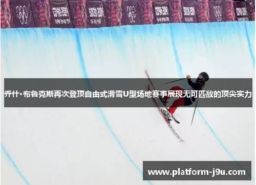 乔什·布鲁克斯再次登顶自由式滑雪U型场地赛事展现无可匹敌的顶尖实力
