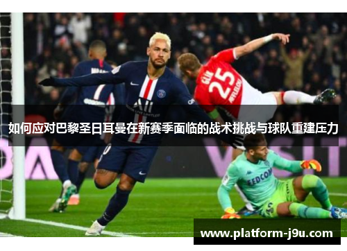 如何应对巴黎圣日耳曼在新赛季面临的战术挑战与球队重建压力