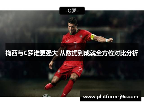 梅西与C罗谁更强大 从数据到成就全方位对比分析