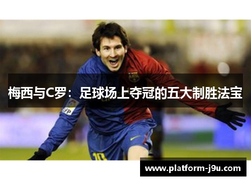 梅西与C罗：足球场上夺冠的五大制胜法宝