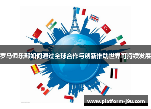 罗马俱乐部如何通过全球合作与创新推动世界可持续发展
