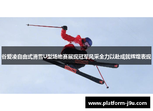 谷爱凌自由式滑雪U型场地赛展现冠军风采全力以赴成就辉煌表现