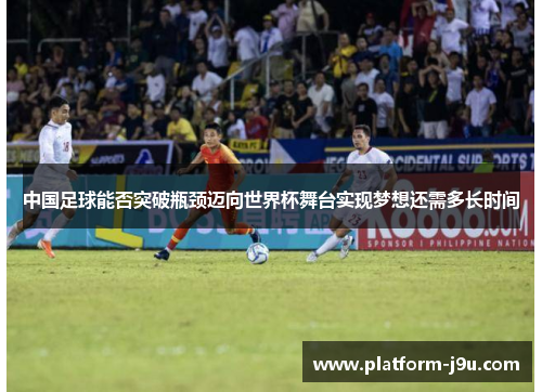 中国足球能否突破瓶颈迈向世界杯舞台实现梦想还需多长时间
