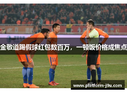 金敬道踢假球红包数百万，一顿饭价格成焦点