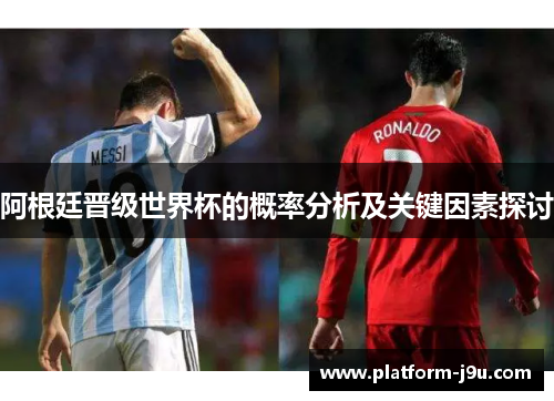 阿根廷晋级世界杯的概率分析及关键因素探讨