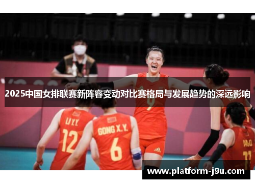 2025中国女排联赛新阵容变动对比赛格局与发展趋势的深远影响