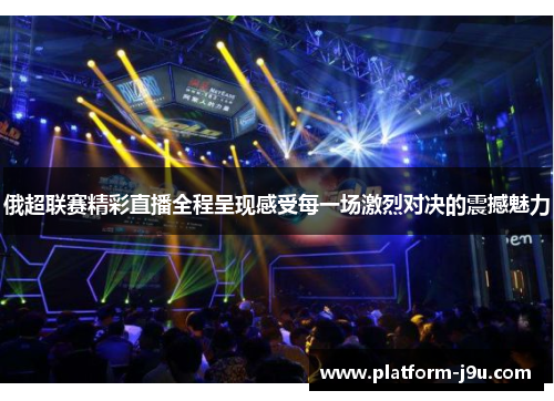 俄超联赛精彩直播全程呈现感受每一场激烈对决的震撼魅力