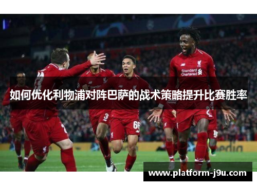 如何优化利物浦对阵巴萨的战术策略提升比赛胜率