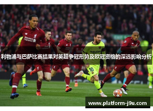 利物浦与巴萨比赛结果对英超争冠形势及欧冠资格的深远影响分析