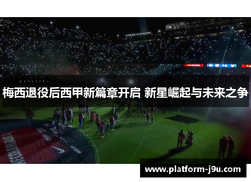 梅西退役后西甲新篇章开启 新星崛起与未来之争