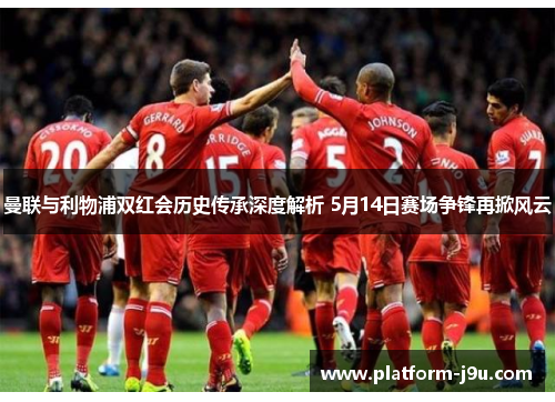 曼联与利物浦双红会历史传承深度解析 5月14日赛场争锋再掀风云