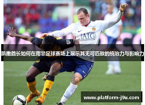凯撒酋长如何在南非足球赛场上展示其无可匹敌的统治力与影响力