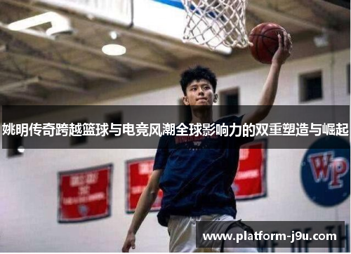 姚明传奇跨越篮球与电竞风潮全球影响力的双重塑造与崛起