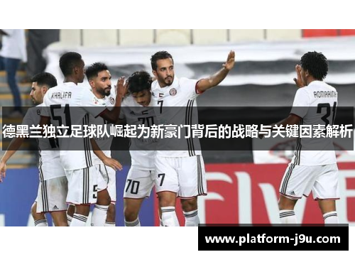 德黑兰独立足球队崛起为新豪门背后的战略与关键因素解析