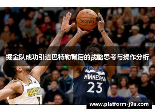 掘金队成功引进巴特勒背后的战略思考与操作分析