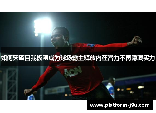 如何突破自我极限成为球场霸主释放内在潜力不再隐藏实力