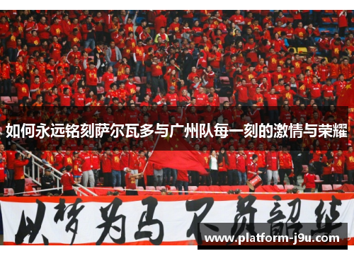 如何永远铭刻萨尔瓦多与广州队每一刻的激情与荣耀