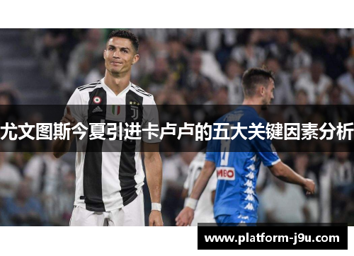 尤文图斯今夏引进卡卢卢的五大关键因素分析