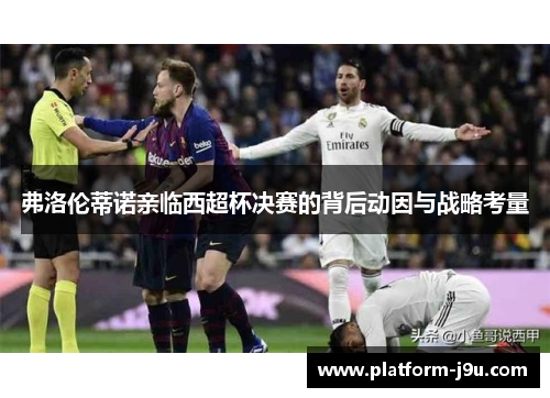弗洛伦蒂诺亲临西超杯决赛的背后动因与战略考量