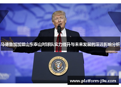 马德鲁加加盟山东泰山对球队实力提升与未来发展的深远影响分析