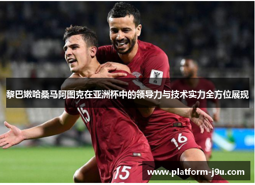 黎巴嫩哈桑马阿图克在亚洲杯中的领导力与技术实力全方位展现