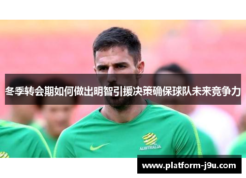 冬季转会期如何做出明智引援决策确保球队未来竞争力