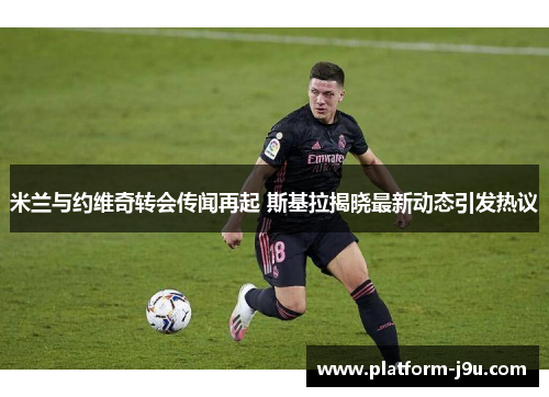 米兰与约维奇转会传闻再起 斯基拉揭晓最新动态引发热议