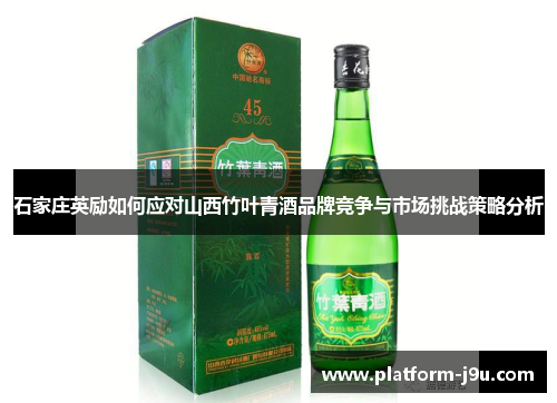石家庄英励如何应对山西竹叶青酒品牌竞争与市场挑战策略分析