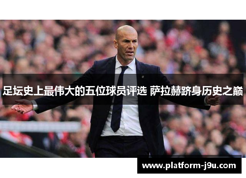 足坛史上最伟大的五位球员评选 萨拉赫跻身历史之巅