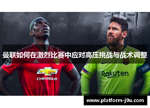 曼联如何在激烈比赛中应对高压挑战与战术调整