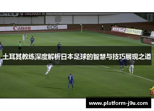 土耳其教练深度解析日本足球的智慧与技巧展现之道