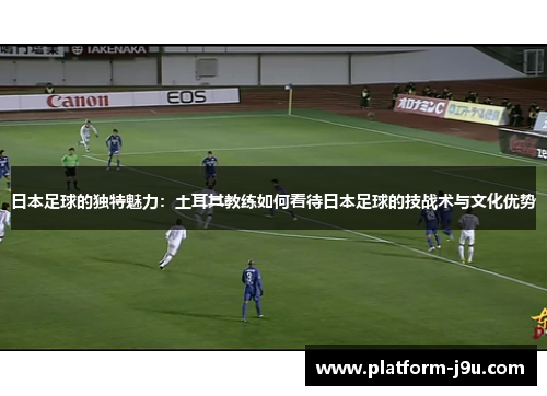 日本足球的独特魅力：土耳其教练如何看待日本足球的技战术与文化优势