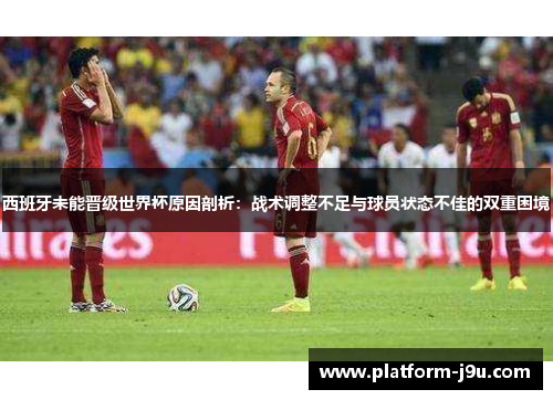 西班牙未能晋级世界杯原因剖析：战术调整不足与球员状态不佳的双重困境