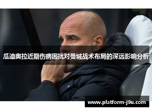 瓜迪奥拉近期伤病困扰对曼城战术布局的深远影响分析