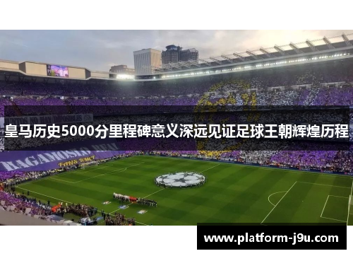 皇马历史5000分里程碑意义深远见证足球王朝辉煌历程