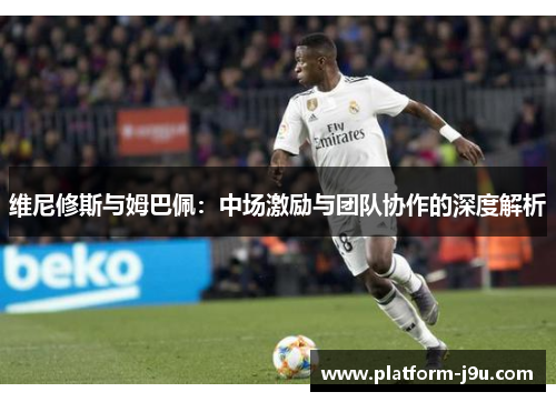 维尼修斯与姆巴佩：中场激励与团队协作的深度解析