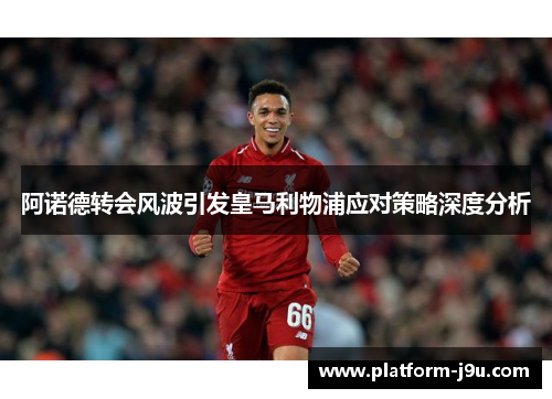 阿诺德转会风波引发皇马利物浦应对策略深度分析
