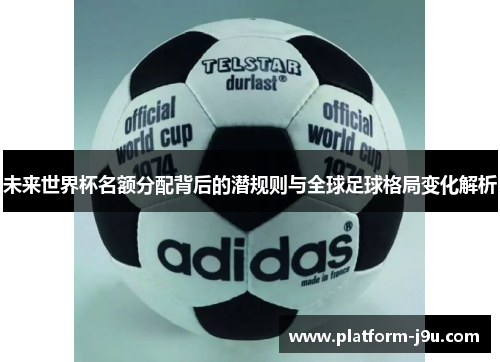 未来世界杯名额分配背后的潜规则与全球足球格局变化解析
