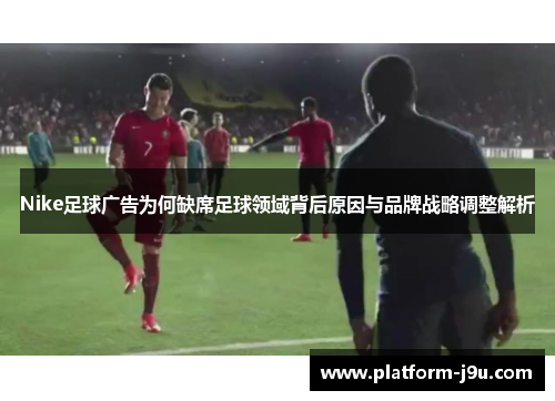 Nike足球广告为何缺席足球领域背后原因与品牌战略调整解析