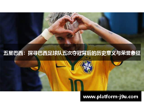 五星巴西：探寻巴西足球队五次夺冠背后的历史意义与荣誉象征