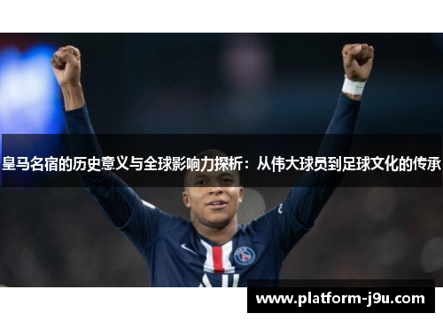皇马名宿的历史意义与全球影响力探析：从伟大球员到足球文化的传承