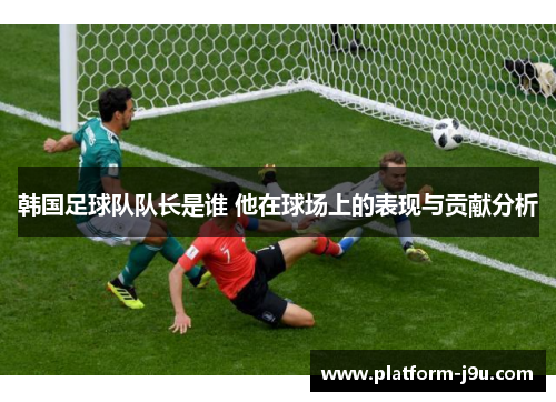 韩国足球队队长是谁 他在球场上的表现与贡献分析