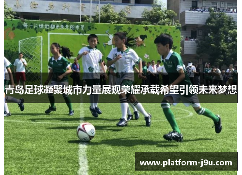 青岛足球凝聚城市力量展现荣耀承载希望引领未来梦想